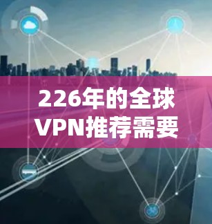 226年的全球VPN推荐需要考虑多个因素，包括安全性、速度、覆盖范围、价格以及个人需求。以下是一些226年可能的全球VPN推荐，涵盖不同的需求和预算