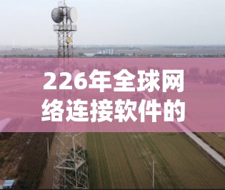 226年全球网络连接软件的发展将面临诸多机遇与挑战，从技术进步到用户需求增长，这些趋势将推动软件的创新与普及。以下是对这一时期的详细分析