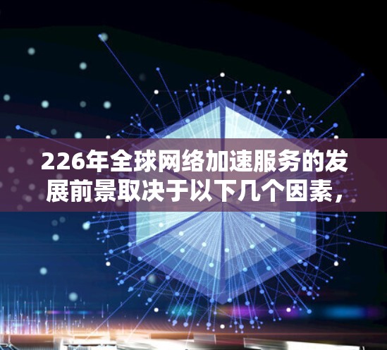 226年全球网络加速服务的发展前景取决于以下几个因素，包括技术进步、政策支持、市场需求变化以及行业竞争格局的变化。以下是预测的情况