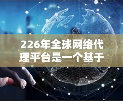 226年全球网络代理平台是一个基于全球合作伙伴的网络服务和监控平台，旨在为科技、金融和企业等客户提供高可用性和实时监控解决方案。以下是该平台的详细介绍