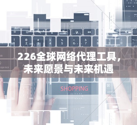 226全球网络代理工具，未来愿景与未来机遇