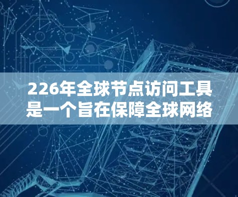 226年全球节点访问工具是一个旨在保障全球网络安全和访问的解决方案，能够覆盖所有国家和地区的网络。以下是对这一领域的总结和分析