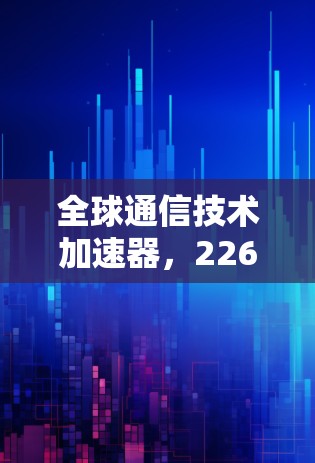 全球通信技术加速器，226年展望与挑战