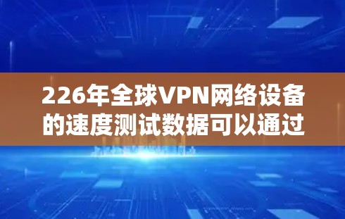 226年全球VPN网络设备的速度测试数据可以通过以下结构化数据呈现，涵盖主要设备及其在不同测试条件下的表现