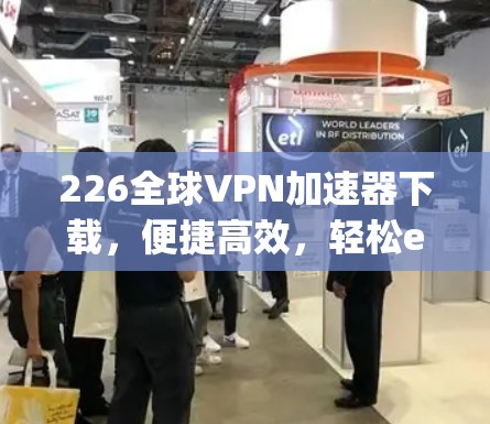 226全球VPN加速器下载，便捷高效，轻松escape the digital storm！