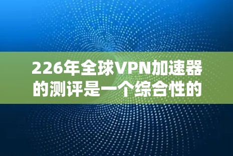 226年全球VPN加速器的测评是一个综合性的分析，涵盖技术趋势、加速器推荐、安全性、用户体验、隐私保护、未来发展趋势以及总结。以下是对这一测评的详细分析