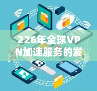 226年全球VPN加速服务的发展将面临多重挑战和机遇，以下是对这一趋势的详细分析