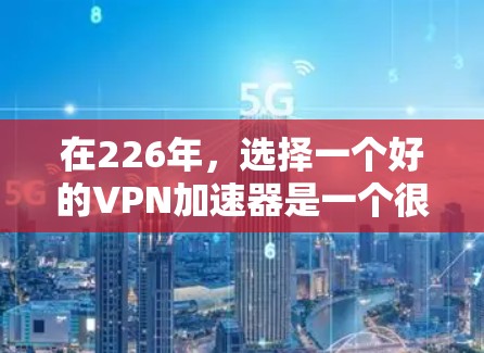 在226年，选择一个好的VPN加速器是一个很好的计划，以满足多种需求。以下是详细的步骤和推荐