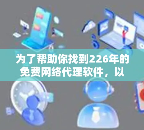 为了帮助你找到226年的免费网络代理软件，以下是详细的推荐和下载建议