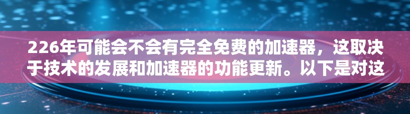 226年可能会不会有完全免费的加速器，这取决于技术的发展和加速器的功能更新。以下是对这个问题的详细分析和建议