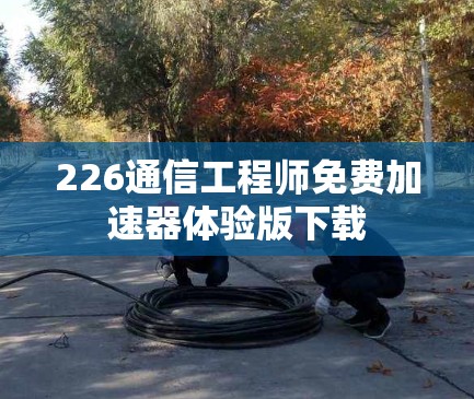 226通信工程师免费加速器体验版下载