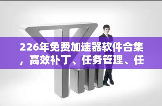 226年免费加速器软件合集，高效补丁、任务管理、任务复制、文件同步与传输