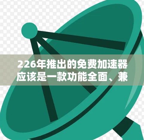 226年推出的免费加速器应该是一款功能全面、兼容性强、用户体验良好的软件工具，能够显著提升电脑的运行效率。以下是对该加速器的主要优势的总结