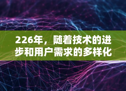 226年，随着技术的进步和用户需求的多样化，VPN软件的更新和改进层出不穷。以下是一些226年免费VPN软件的合集推荐，涵盖点对点、端到端、多点对点等多种类型，适合不同需求的用户