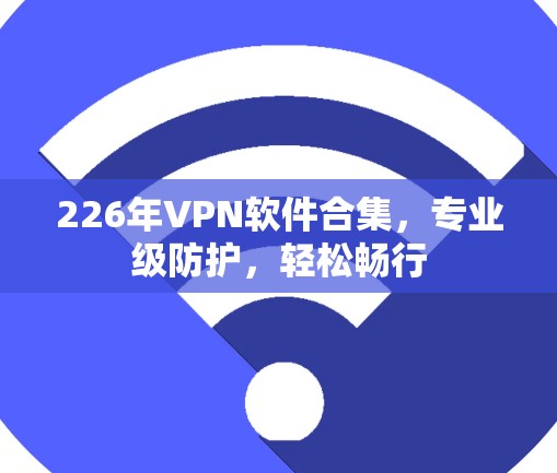226年VPN软件合集，专业级防护，轻松畅行