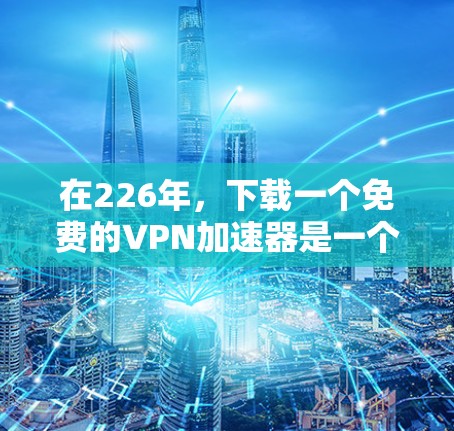 在226年，下载一个免费的VPN加速器是一个不错的选择，尤其是考虑到用户可能需要多端访问、加密功能和隐私保护。以下是一些可靠的选择，涵盖了功能和安全性的平衡