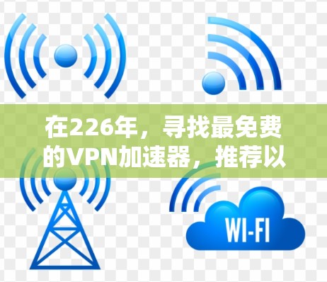 在226年，寻找最免费的VPN加速器，推荐以下几款工具，它们在功能、性能和安全方面都有所提升，适合用户的需求