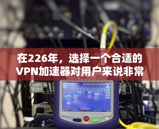 在226年，选择一个合适的VPN加速器对用户来说非常重要。根据您的需求，我整理了一些推荐，以帮助您做出选择