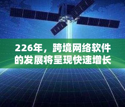 226年，跨境网络软件的发展将呈现快速增长的趋势，主要受到技术、经济和社会因素的影响。以下是对这一时期的预测