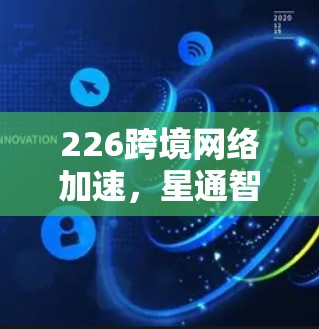 226跨境网络加速，星通智创未来网络新范式