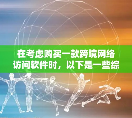 在考虑购买一款跨境网络访问软件时，以下是一些综合性的步骤和建议，帮助你选择适合自己的解决方案