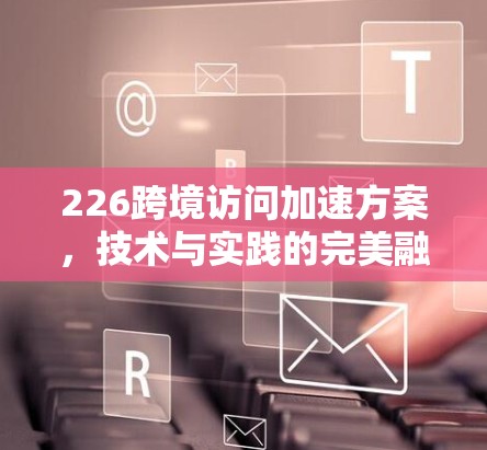 226跨境访问加速方案，技术与实践的完美融合