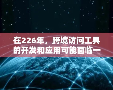 在226年，跨境访问工具的开发和应用可能面临一些技术挑战，但也有许多工具正在逐步优化以适应跨年访问的需求。以下是几个推荐的工具，涵盖跨年访问的各个方面