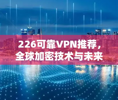226可靠VPN推荐，全球加密技术与未来趋势
