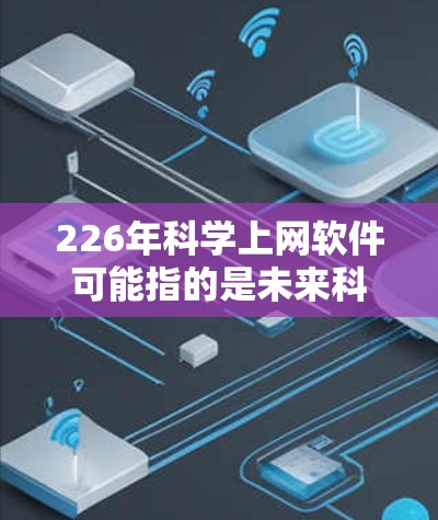 226年科学上网软件可能指的是未来科技和创新领域中用于科学计算、数据分析、教育、研究等的工具和平台。以下是一些可能涉及的226年科学上网软件