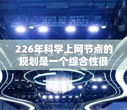 226年科学上网节点的规划是一个综合性很强的项目，涉及多个技术领域，旨在提升网络基础设施以支持未来发展的需求。以下是该规划的详细分析
