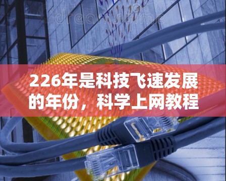 226年是科技飞速发展的年份，科学上网教程可能会更加多样化和专业，涵盖人工智能、量子计算、大数据分析等多个领域。以下是一些可能的226年科学上网教程的建议