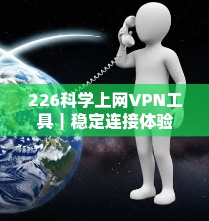 226科学上网VPN工具｜稳定连接体验