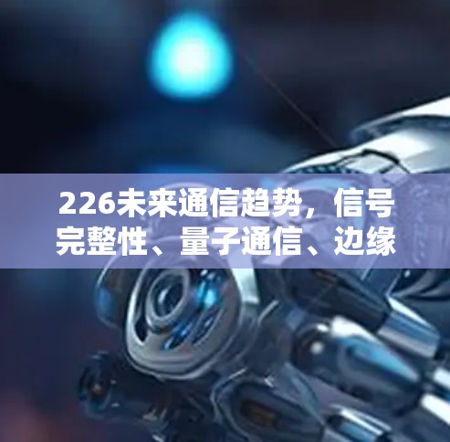 226未来通信趋势，信号完整性、量子通信、边缘计算、AI与5G的融合