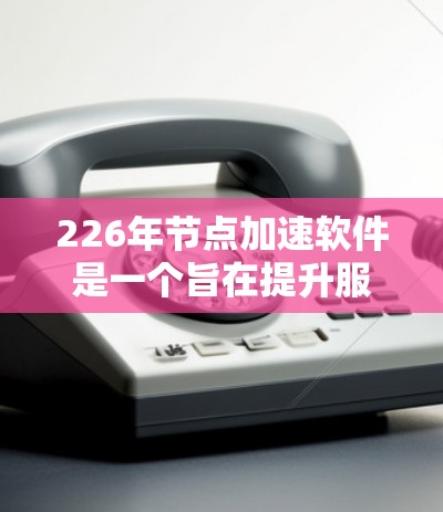 226年节点加速软件是一个旨在提升服务器性能、数据处理能力和扩展性的工具集合。以下是对这些软件的详细分析和推荐