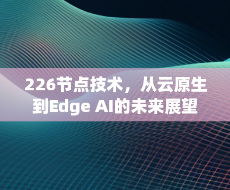 226节点技术，从云原生到Edge AI的未来展望