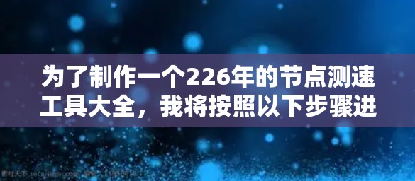为了制作一个226年的节点测速工具大全，我将按照以下步骤进行