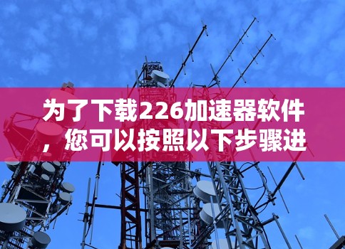 为了下载226加速器软件，您可以按照以下步骤进行