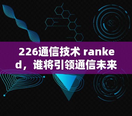 226通信技术 ranked，谁将引领通信未来？
