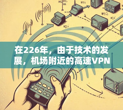 在226年，由于技术的发展，机场附近的高速VPN节点变得尤为重要。以下是推荐的226年机场附近的高速VPN节点列表，涵盖多个主要机场，并提供详细的连接参数和测试信息