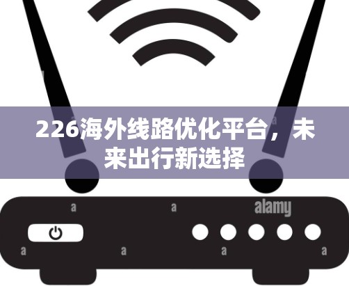 226海外线路优化平台，未来出行新选择