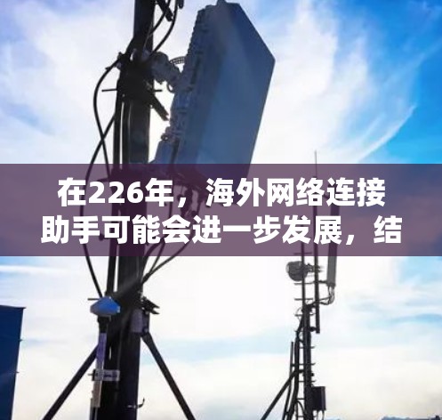 在226年，海外网络连接助手可能会进一步发展，结合更多先进的技术，比如人工智能、5G、物联网和卫星通信，来提供更高效、更可靠和智能化的网络连接服务。以下是一些可能的进展方向和特性
