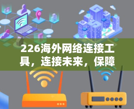 226海外网络连接工具，连接未来，保障连接的高效与安全