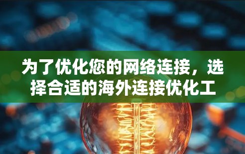 为了优化您的网络连接，选择合适的海外连接优化工具需要综合考虑多个因素。以下是一步步的建议