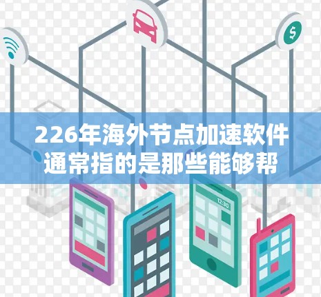 226年海外节点加速软件通常指的是那些能够帮助用户在海外访问中国官方网站、应用等的软件。这些软件需要确保安全和高效，以帮助用户快速加载中国官网、应用等信息。以下是一些常用的海外节点加速软件推荐