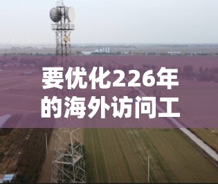 要优化226年的海外访问工具，你需要考虑以下几个方面