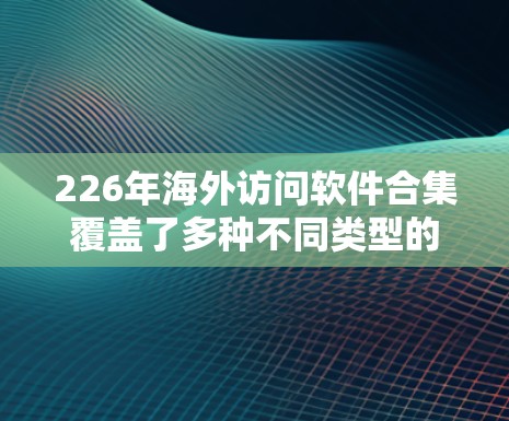 226年海外访问软件合集覆盖了多种不同类型的访问需求，涵盖了学术、商务、旅游、会议等多种场景。以下是一些推荐的海外访问软件合集，供您参考