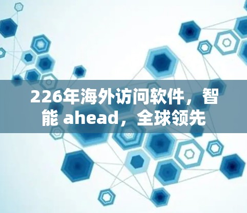 226年海外访问软件，智能 ahead，全球领先