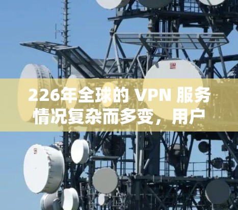 226年全球的 VPN 服务情况复杂而多变，用户对这些 VPN 的使用和选择也经历了显著的变化。以下是对这一时期的评估和分析