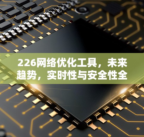 226网络优化工具，未来趋势，实时性与安全性全解析