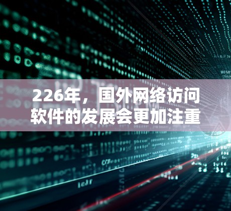 226年，国外网络访问软件的发展会更加注重智能化、自动化和隐私保护。以下是一些可能的226年国外网络访问软件的趋势和特点